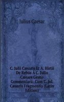 C. Julii Caesaris Et A. Hirtii De Rebus A C. Julio Caesare Gestis Commentarii: Cum C. Jul. Caesaris Fragmentis (Latin Edition)