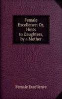 Female Excellence: Or, Hints to Daughters, by a Mother
