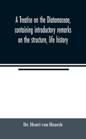 treatise on the Diatomaceae, containing introductory remarks on the structure, life history, collection, cultivation and preparation of diatoms, and a description and figure typical of every known genus, as well as a description and figure of every