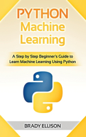 Python Machine Learning: A Step by Step Beginner's Guide to Learn Machine Learning Using Python