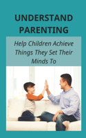 Understand Parenting: Help Children Achieve Things They Set Their Minds To: Understand The True Secret Of Success And Happiness For Both You And Your Child