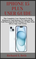 iPhone 15 Plus User Guide: The Complete User Manual to Help Beginners and seniors to unleash the Full Potential of the iPhone 15 Plus with iOS 17 Tips and Tricks