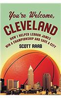 Youre Welcome, Cleveland: How I Helped Lebron James Win a Championship and Save a City