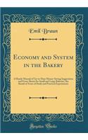 Economy and System in the Bakery: A Handy Manual of Up-To-Date Money-Saving Suggestions and Form-Sheets for Small and Large Bakeries, the Result of Years of Study and Practical Experiments (Classic Reprint)