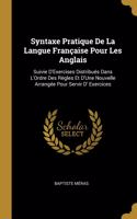 Syntaxe Pratique De La Langue Française Pour Les Anglais: Suivie D'Exercises Distribués Dans L'Ordre Des Règles Et D'Une Nouvelle Arrangée Pour Servir D' Exercices