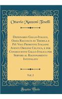 Dizionario Gallo-Italico, Ossia Raccolta Di Tremila E Piï¿½ Voci Primitive Italiane Aventi Origine Celtica, E Per Conseguente Gallo-Italica Per Servire Al Ragionamento Intitolato, Vol. 2 (Classic Reprint)