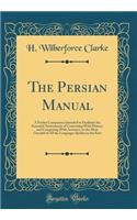 The Persian Manual: A Pocket Companion Intended to Facilitate the Essential Attainments of Conversing with Fluency and Composing with Accuracy, in the Most Graceful of All the Languages Spoken in the East (Classic Reprint)
