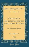 Collecção de Manuscriptos Ineditos Agora Dados Á Estampa, Vol. 1: O Livro da Corte Imperial (Classic Reprint)