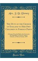 The Duty of the Church of England to Her Own Children in Foreign Parts: A Sermon Preached Before the University of Cambridge, in Great St. Mary's Church, on Advent Sunday, 1859 (Classic Reprint)