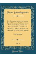 Jus Ecclesiasticum Universum Brevi Methodo Ad Discentium Utilitatem Explicatum Seu Lucubrationes Canonicï¿½ in Quinque Libros Decretalium Gregorii IX. Pontificis Maximi, Vol. 4: Pars Secunda (Classic Reprint)
