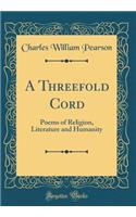 A Threefold Cord: Poems of Religion, Literature and Humanity (Classic Reprint): Poems of Religion, Literature and Humanity (Classic Reprint)