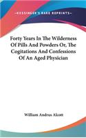 Forty Years In The Wilderness Of Pills And Powders Or, The Cogitations And Confessions Of An Aged Physician