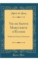 Vie de Sainte Marguerite d'ï¿½cosse: Modele Des Femmes Chrï¿½tiennes (Classic Reprint): Modele Des Femmes Chrï¿½tiennes (Classic Reprint)