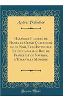 Harangue Funebre de Henry Le Grand Quatriesme de Ce Nom, Tres-Invincible Et Incomparable Roy, de France Et de Navarre, d'Eternelle Memoire (Classic Reprint)