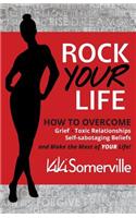 Rock Your Life: How to overcome Grief, Toxic Relationships and Self-Sabotaging beliefs and make the most of your life