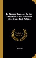 Le Bigame Suppose, Ou Les Troubadours Par Infortune, Melodrame En 3 Actes...