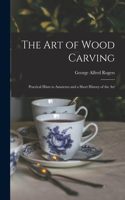 Art of Wood Carving: Practical Hints to Amateurs and a Short History of the Art