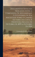 Documentos Officiaes Trocados Entre a Companhia De Moçambique E O Governo De Sua Magestade Sobre O Camino De Ferro Da Costa À Fronteira Ingleza De Outubro De 1899 a Outubro De 1904