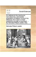 An Address to the Merchants, Manufacturers, and Landed Proprietors of Ireland. in Which the Influence of an Union on Their Respective Pursuits Is Examined. ... by Nicholas Philpot Leader, Esq.