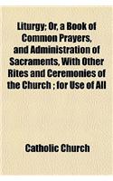 Liturgy; Or, a Book of Common Prayers, and Administration of Sacraments, with Other Rites and Ceremonies of the Church; For Use of All