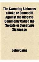 The Sweating Sickness a Boke or Counseill Against the Disease Commonly Called the Sweate or Sweatyng Sicknesse