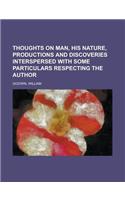 Thoughts on Man, His Nature, Productions and Discoveries Interspersed with Some Particulars Respecting the Author