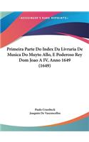 Primeira Parte Do Index Da Livraria de Musica Do Muyto Allo, E Poderoso Rey Dom Joao a IV, Anno 1649 (1649)