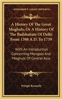 History Of The Great Moghuls; Or A History Of The Badshahate Of Delhi From 1398 A.D. To 1739