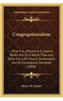 Congregationalism: What It Is, Whence It Is, How It Works, Why It Is Better Than Any Other Form of Church Government and Its Consequent Demands (1868)