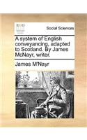 A system of English conveyancing, adapted to Scotland. By James McNayr, writer.