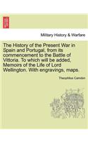 History of the Present War in Spain and Portugal, from its commencement to the Battle of Vittoria. To which will be added, Memoirs of the Life of Lord Wellington. With engravings, maps.