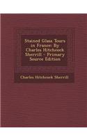 Stained Glass Tours in France: By Charles Hitchcock Sherrill: By Charles Hitchcock Sherrill