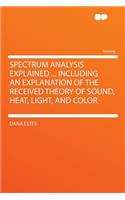 Spectrum Analysis Explained ... Including an Explanation of the Received Theory of Sound, Heat, Light, and Color
