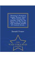 Winning a Primitive People: Sixteen Years' Work Among the Warlike Tribe of the Ngoni and the Senga and Tumbuka Peoples of Central Africa... - War College Series