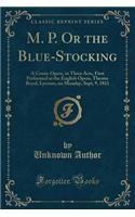 M. P. or the Blue-Stocking: A Comic Opera, in Three Acts, First Performed at the English Opera, Theatre Royal, Lyceum, on Monday, Sept; 9, 1811 (Classic Reprint)