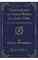 Transformed or Three Weeks in a Life-Time: And a Little Child Shall Lead Them (Classic Reprint)