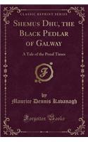 Shemus Dhu, the Black Pedlar of Galway: A Tale of the Penal Times (Classic Reprint)