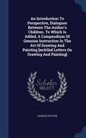 An Introduction To Perspective, Dialogues Between The Author's Children. To Which Is Added, A Compendium Of Genuine Instruction In The Art Of Drawing And Painting [entitled Letters On Drawing And Painting]