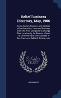 Relief Business Directory, May, 1906: Giving Names, Business and Address of San Francisco Firms and Business men who Were Compelled to Change Their Location by the Disaster of April 18: 
