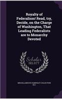 Royalty of Federalism! Read, try, Decide, on the Charge of Washington, That Leading Federalists are to Monarchy Devoted