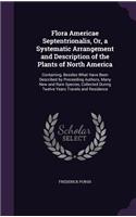 Flora Americae Septentrionalis, Or, a Systematic Arrangement and Description of the Plants of North America: Containing, Besides What Have Been Described by Preceeding Authors, Many New and Rare Species, Collected During Twelve Years Travels and Residence