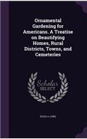 Ornamental Gardening for Americans. a Treatise on Beautifying Homes, Rural Districts, Towns, and Cemeteries