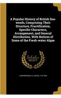 A Popular History of British Sea-weeds, Comprising Their Structure, Fructification, Specific Characters, Arrangement, and General Distribution, With Notices of Some of the Fresh-water Algae