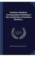 Southern Rhodesia. Correspondence Relating to the Constitution of Southern Rhodesia ..