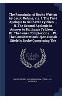 Remainder of Books Written by Jacob Behme, viz. I. The First Apologie to Balthazar Tylcken ... II. The Second Apologie in Answer to Balthazar Tylcken ... III. The Fouer Complexions ... IV. The Considerations Upon Esaiah Stiefel's Booke Concerning T
