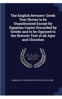 The English Revisers' Greek Text Shown to be Unauthorized Except by Egyptian Copies Discarded by Greeks and to be Opposed to the Historic Text of all Ages and Churches