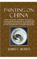 Painting on China: What to Paint and How to Paint It; A Hand-Book of Practical Instruction in Overglaze Painting for Amateurs in the Deco