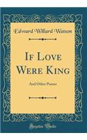 If Love Were King: And Other Poems (Classic Reprint)