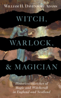 Witch, Warlock, and Magician - Historical Sketches of Magic and Witchcraft in England and Scotland