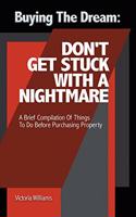 Buying the Dream: Don'T Get Stuck with a Nightmare: A Brief Compilation of Things to Do Before Purchasing Property